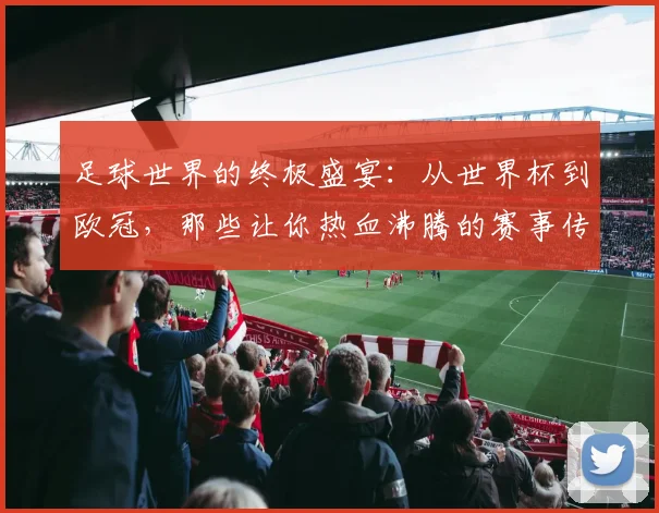 足球世界的终极盛宴：从世界杯到欧冠，那些让你热血沸腾的赛事传奇