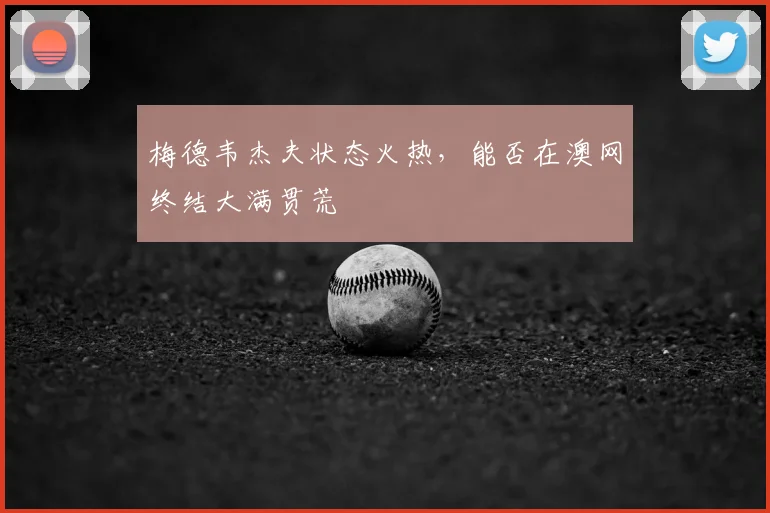 梅德韦杰夫状态火热，能否在澳网终结大满贯荒