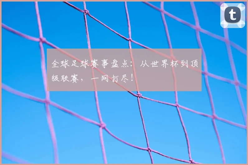 全球足球赛事盘点：从世界杯到顶级联赛，一网打尽！
