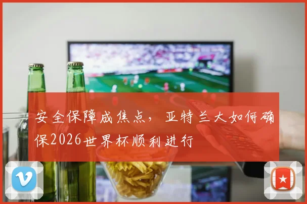 安全保障成焦点，亚特兰大如何确保2026世界杯顺利进行