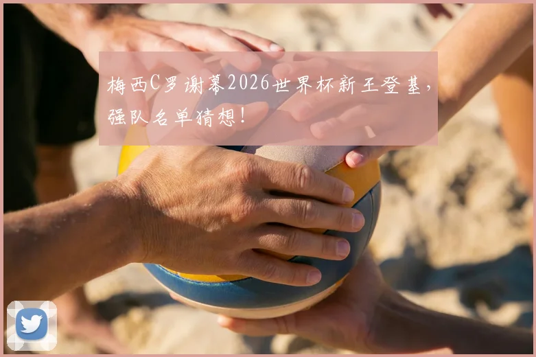 梅西C罗谢幕2026世界杯新王登基，强队名单猜想！