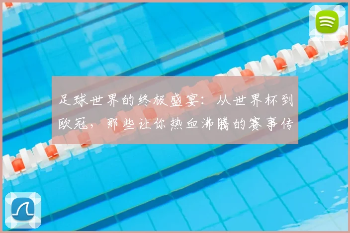 足球世界的终极盛宴：从世界杯到欧冠，那些让你热血沸腾的赛事传奇