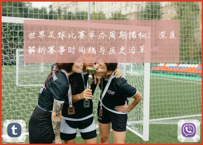 世界足球比赛举办周期揭秘：深度解析赛事时间线与历史沿革