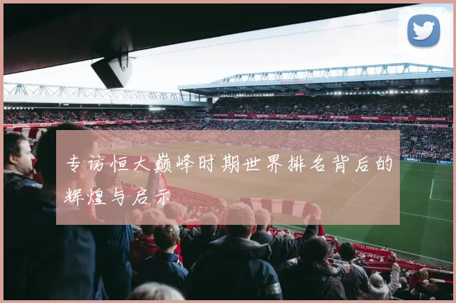 专访恒大巅峰时期世界排名背后的辉煌与启示