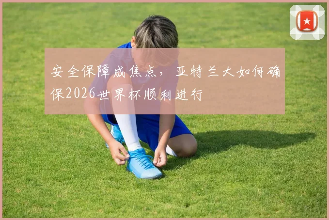 安全保障成焦点，亚特兰大如何确保2026世界杯顺利进行