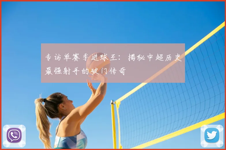 专访单赛季进球王：揭秘中超历史最强射手的破门传奇