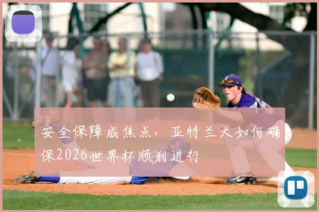安全保障成焦点，亚特兰大如何确保2026世界杯顺利进行