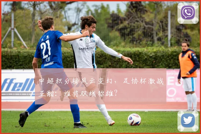 中超积分榜风云变幻，足协杯激战正酣：谁将双线称雄？